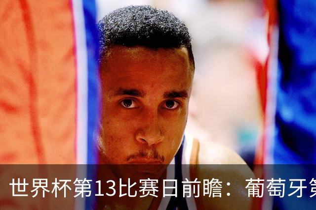 世界杯第13比赛日前瞻：葡萄牙第二战C罗是否首发，凯恩魔笛出战