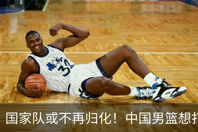 国家队或不再归化！中国男篮想打进28年奥运会，只能依靠李凯尔？