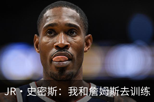 JR·史密斯：我和詹姆斯去训练 当天他独自加练三次都不告诉我
