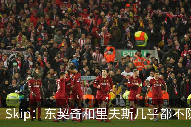 Skip：东契奇和里夫斯几乎都不防守 里夫斯真是尽力了&但总被点名